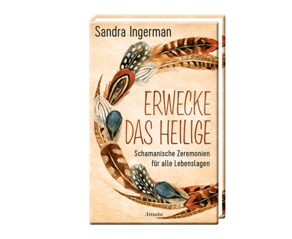Erwecke das Heilige - Schamanische Zeremonien für alle Lebenslagen | Sandra Ingerman